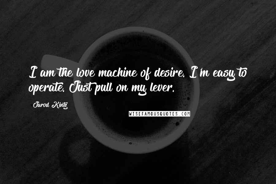 Jarod Kintz Quotes: I am the love machine of desire. I'm easy to operate. Just pull on my lever.