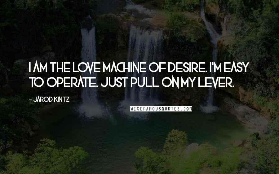 Jarod Kintz Quotes: I am the love machine of desire. I'm easy to operate. Just pull on my lever.