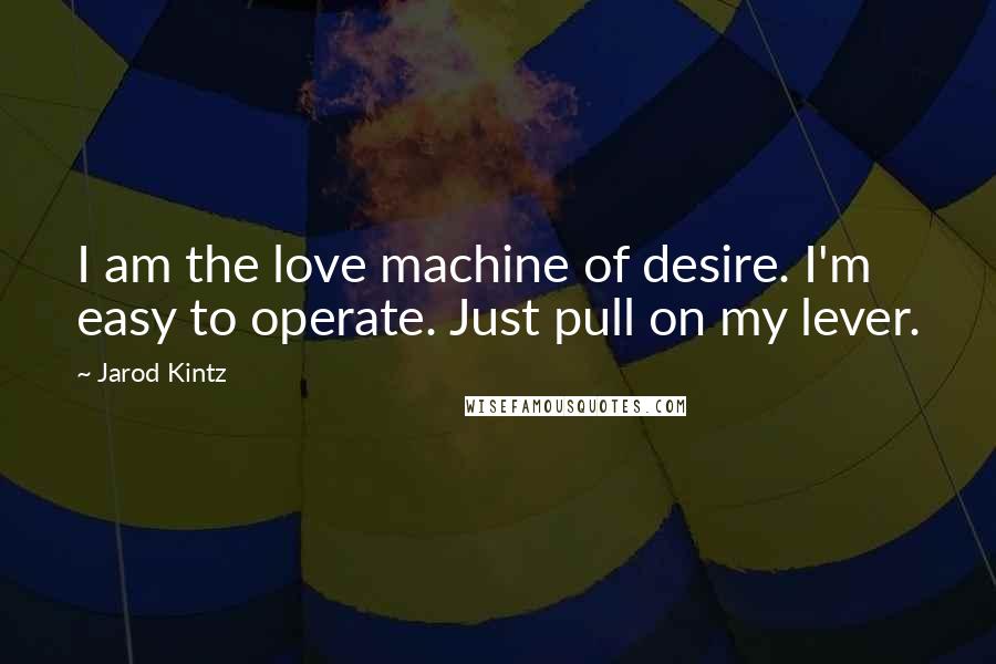 Jarod Kintz Quotes: I am the love machine of desire. I'm easy to operate. Just pull on my lever.