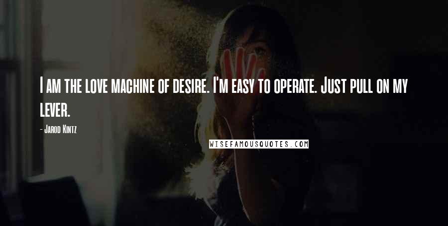 Jarod Kintz Quotes: I am the love machine of desire. I'm easy to operate. Just pull on my lever.