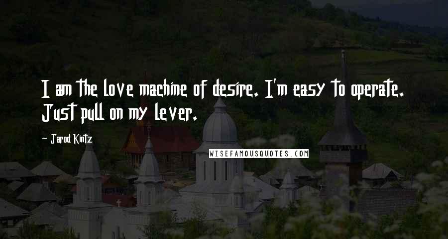 Jarod Kintz Quotes: I am the love machine of desire. I'm easy to operate. Just pull on my lever.