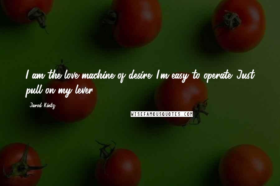 Jarod Kintz Quotes: I am the love machine of desire. I'm easy to operate. Just pull on my lever.