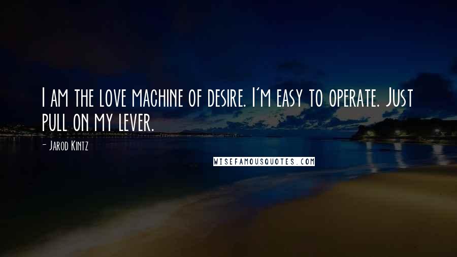 Jarod Kintz Quotes: I am the love machine of desire. I'm easy to operate. Just pull on my lever.