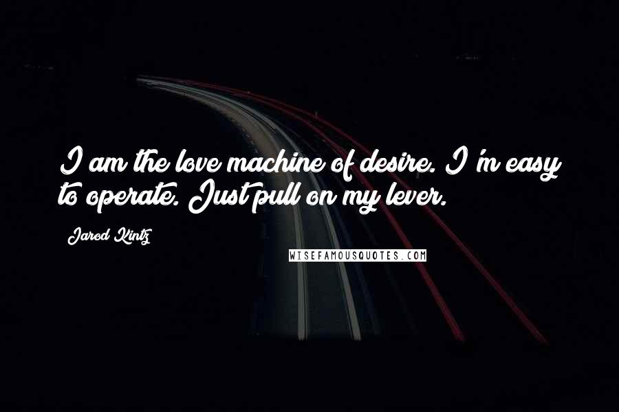 Jarod Kintz Quotes: I am the love machine of desire. I'm easy to operate. Just pull on my lever.