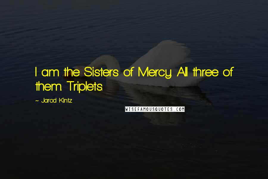 Jarod Kintz Quotes: I am the Sisters of Mercy. All three of them. Triplets.