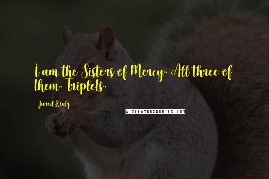 Jarod Kintz Quotes: I am the Sisters of Mercy. All three of them. Triplets.