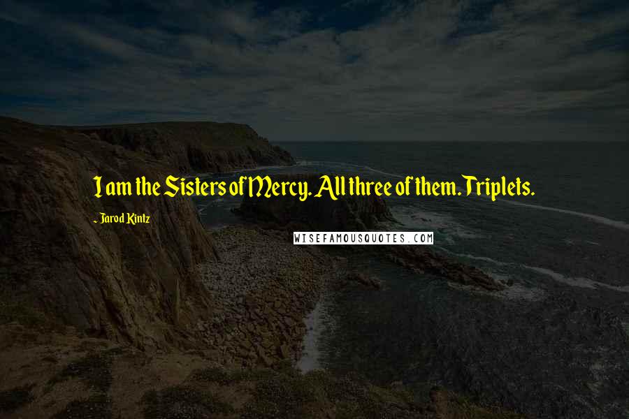 Jarod Kintz Quotes: I am the Sisters of Mercy. All three of them. Triplets.