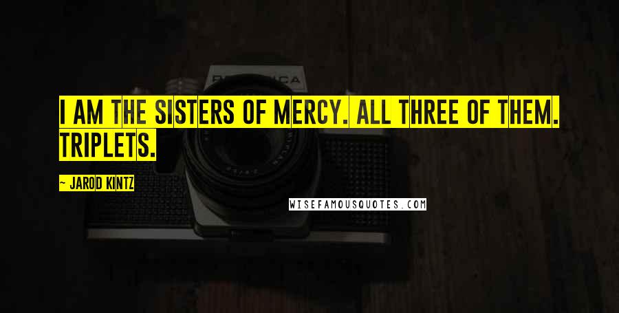 Jarod Kintz Quotes: I am the Sisters of Mercy. All three of them. Triplets.