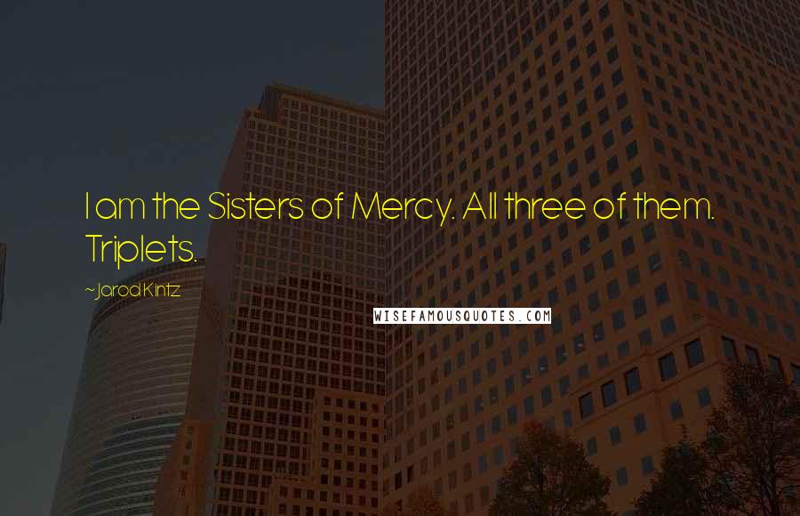 Jarod Kintz Quotes: I am the Sisters of Mercy. All three of them. Triplets.