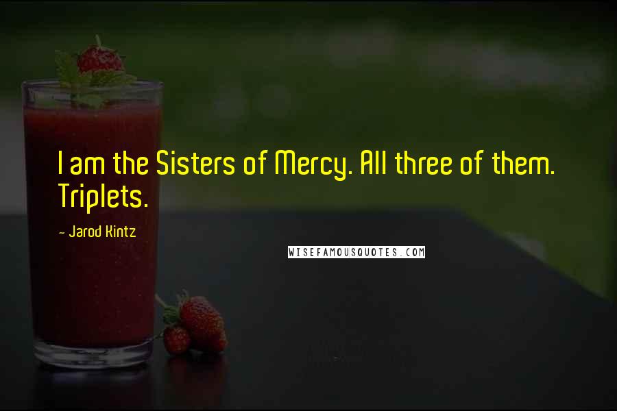 Jarod Kintz Quotes: I am the Sisters of Mercy. All three of them. Triplets.