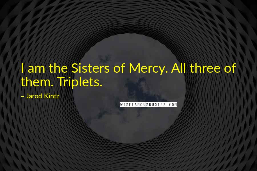 Jarod Kintz Quotes: I am the Sisters of Mercy. All three of them. Triplets.