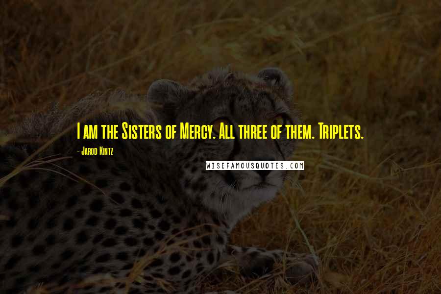 Jarod Kintz Quotes: I am the Sisters of Mercy. All three of them. Triplets.