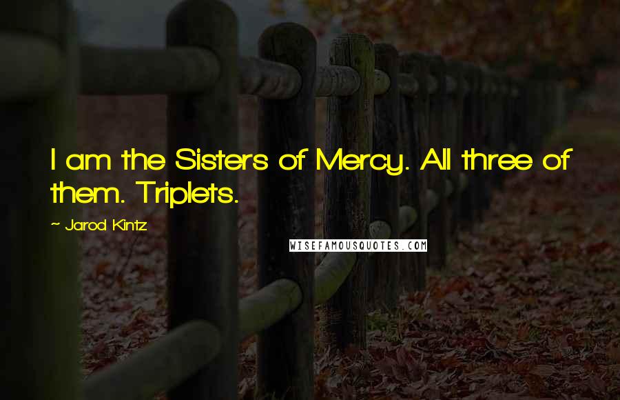 Jarod Kintz Quotes: I am the Sisters of Mercy. All three of them. Triplets.