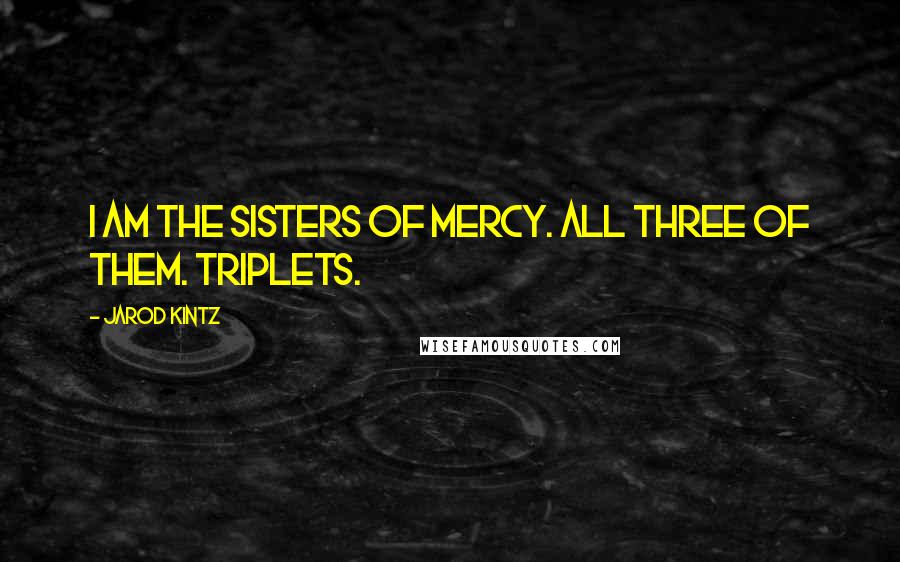 Jarod Kintz Quotes: I am the Sisters of Mercy. All three of them. Triplets.