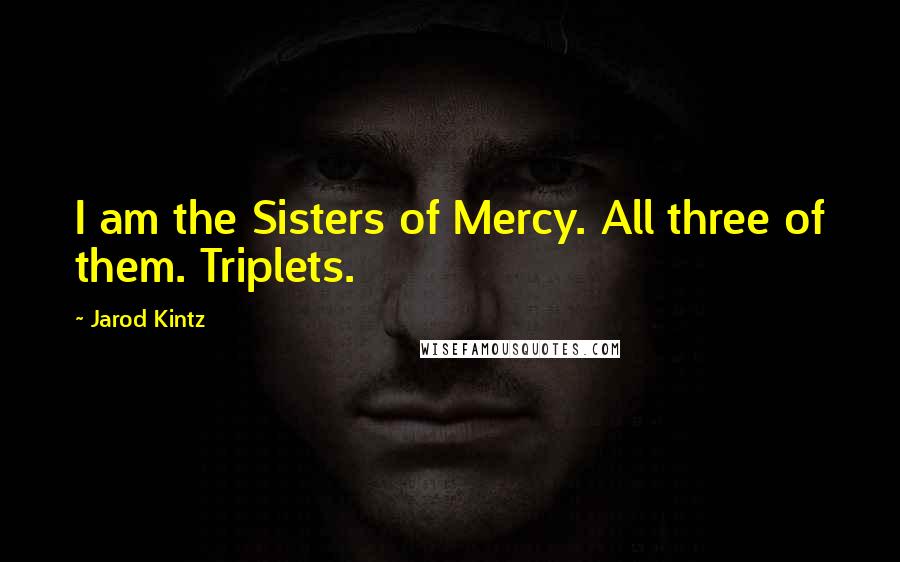 Jarod Kintz Quotes: I am the Sisters of Mercy. All three of them. Triplets.