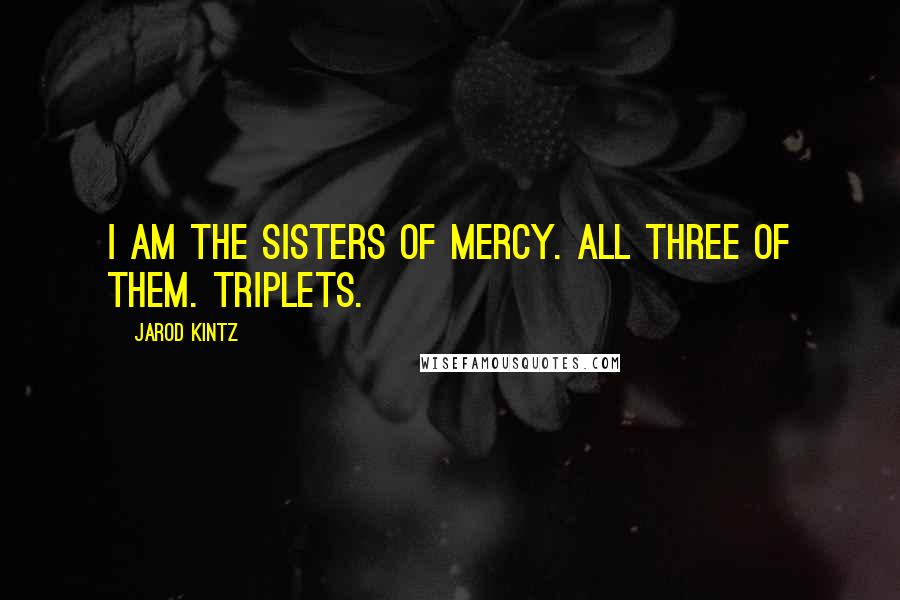 Jarod Kintz Quotes: I am the Sisters of Mercy. All three of them. Triplets.