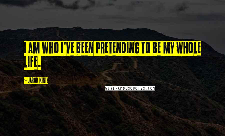 Jarod Kintz Quotes: I am who I've been pretending to be my whole life.