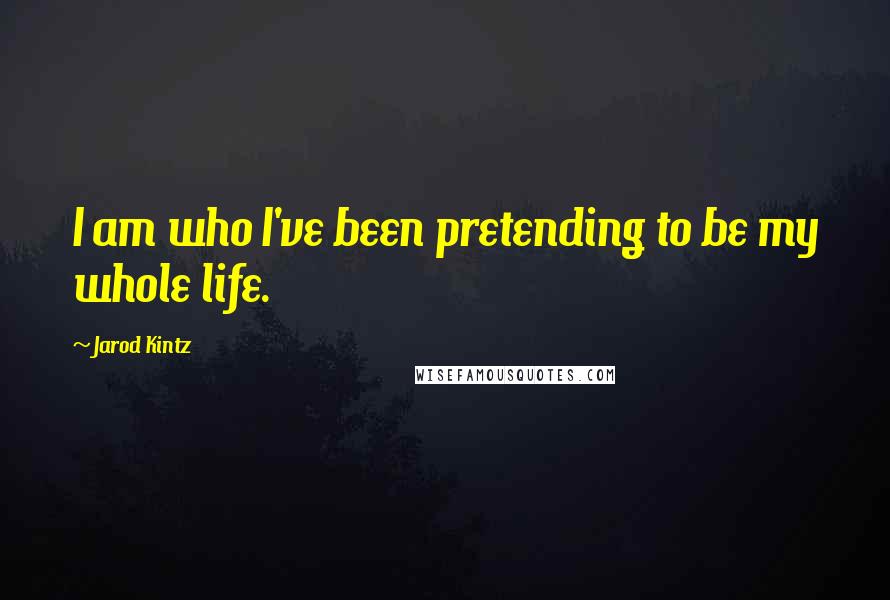 Jarod Kintz Quotes: I am who I've been pretending to be my whole life.