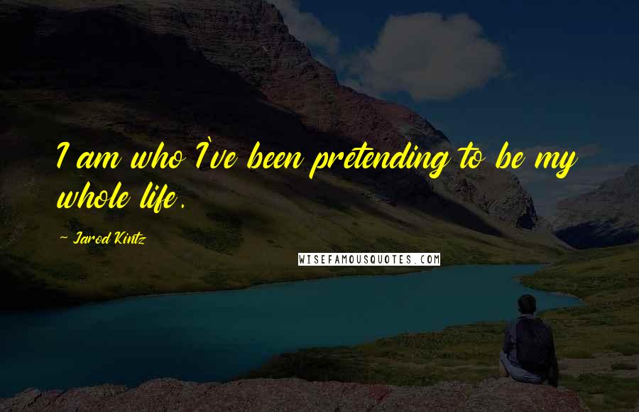 Jarod Kintz Quotes: I am who I've been pretending to be my whole life.