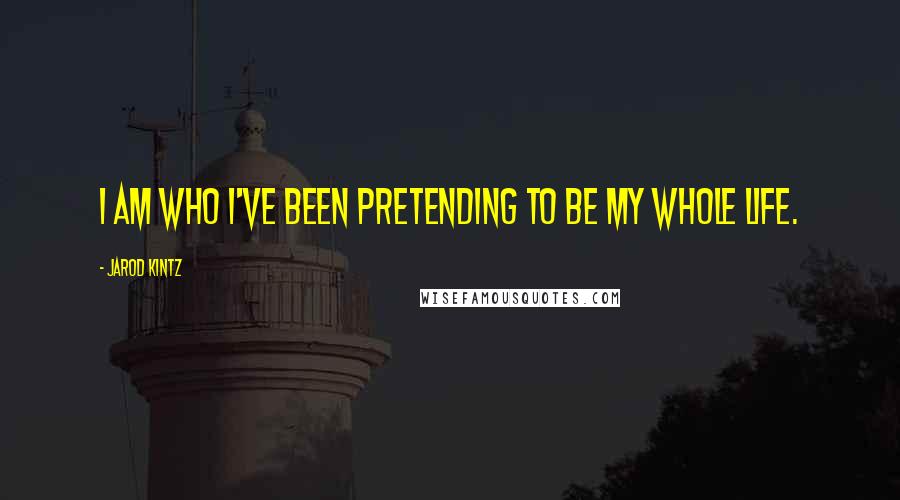 Jarod Kintz Quotes: I am who I've been pretending to be my whole life.