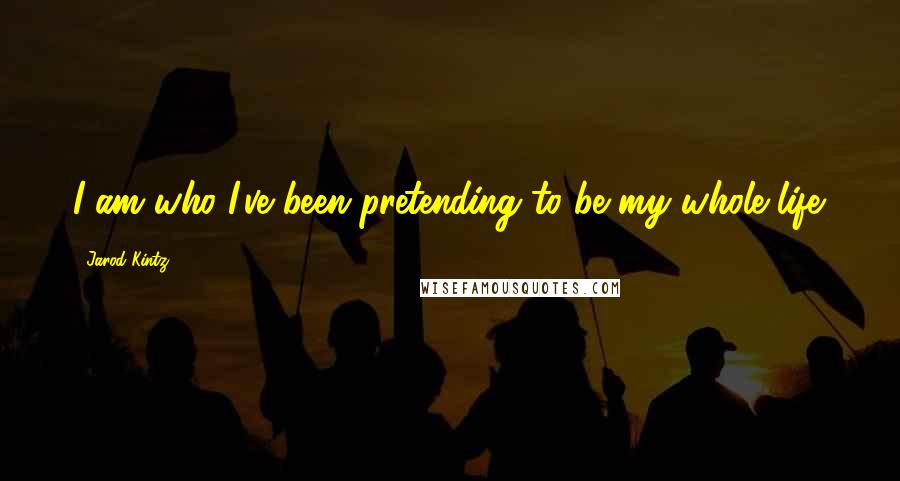 Jarod Kintz Quotes: I am who I've been pretending to be my whole life.