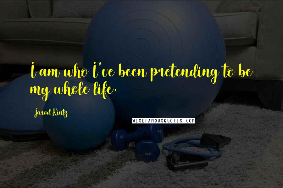 Jarod Kintz Quotes: I am who I've been pretending to be my whole life.