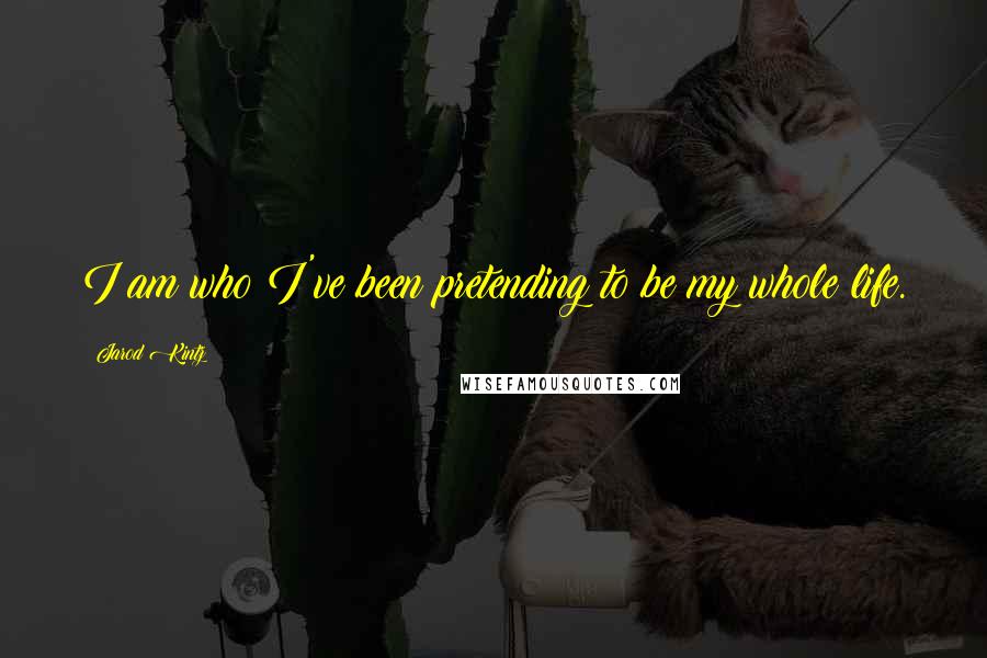 Jarod Kintz Quotes: I am who I've been pretending to be my whole life.