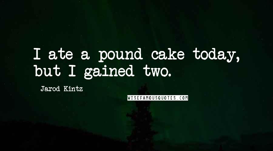 Jarod Kintz Quotes: I ate a pound cake today, but I gained two.