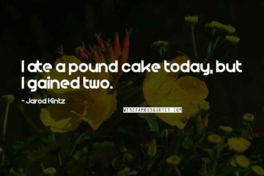 Jarod Kintz Quotes: I ate a pound cake today, but I gained two.