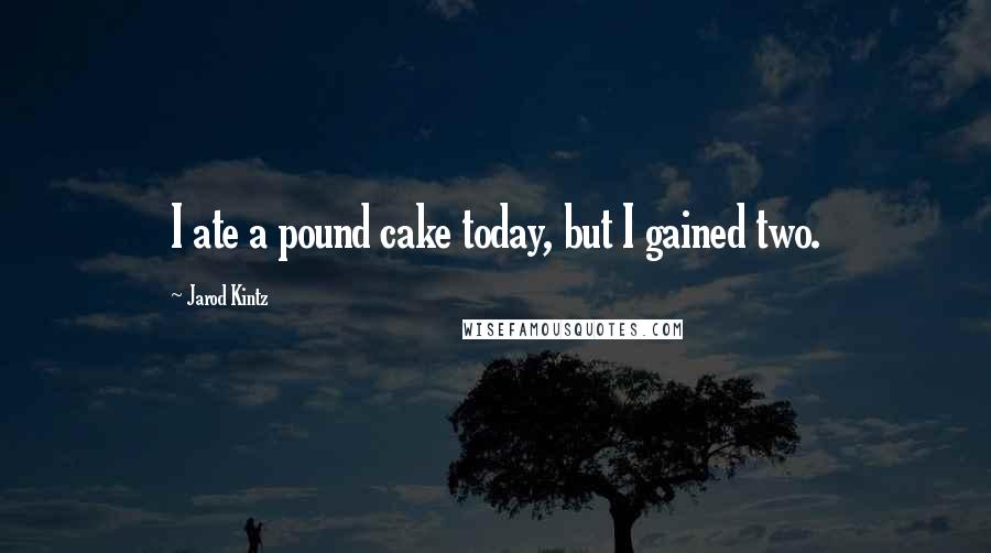 Jarod Kintz Quotes: I ate a pound cake today, but I gained two.