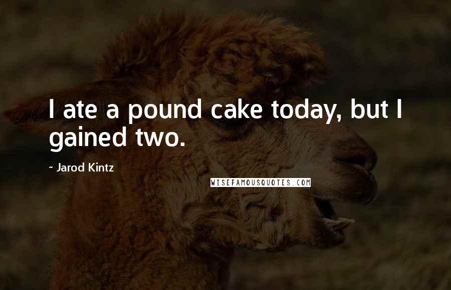 Jarod Kintz Quotes: I ate a pound cake today, but I gained two.