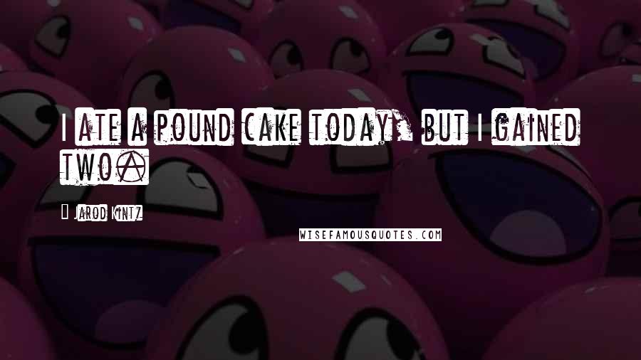 Jarod Kintz Quotes: I ate a pound cake today, but I gained two.