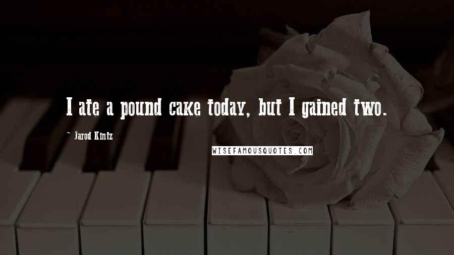 Jarod Kintz Quotes: I ate a pound cake today, but I gained two.