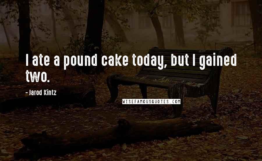 Jarod Kintz Quotes: I ate a pound cake today, but I gained two.