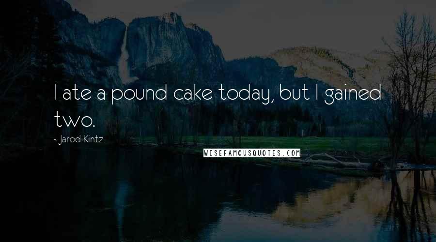 Jarod Kintz Quotes: I ate a pound cake today, but I gained two.