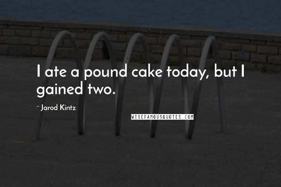 Jarod Kintz Quotes: I ate a pound cake today, but I gained two.