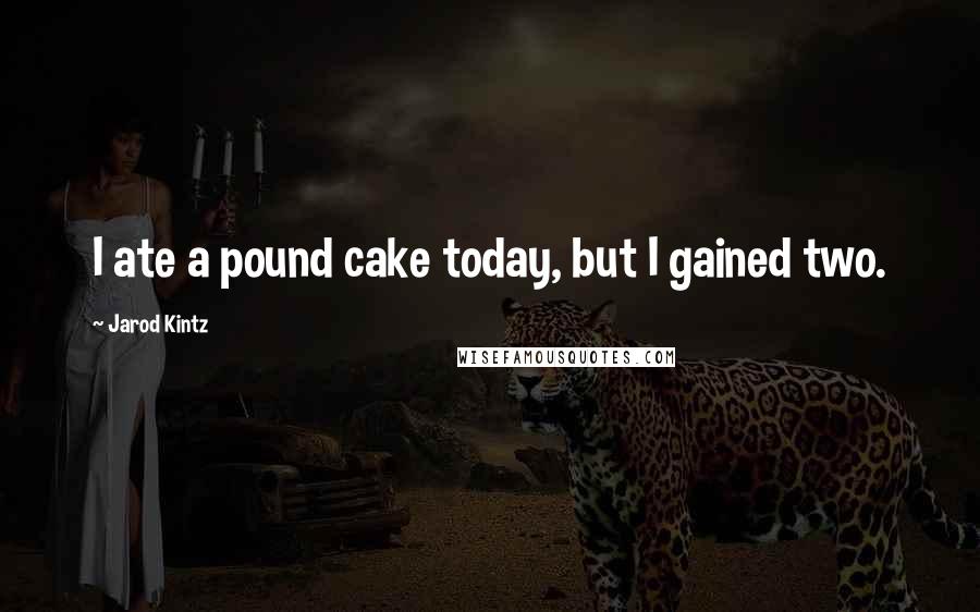 Jarod Kintz Quotes: I ate a pound cake today, but I gained two.