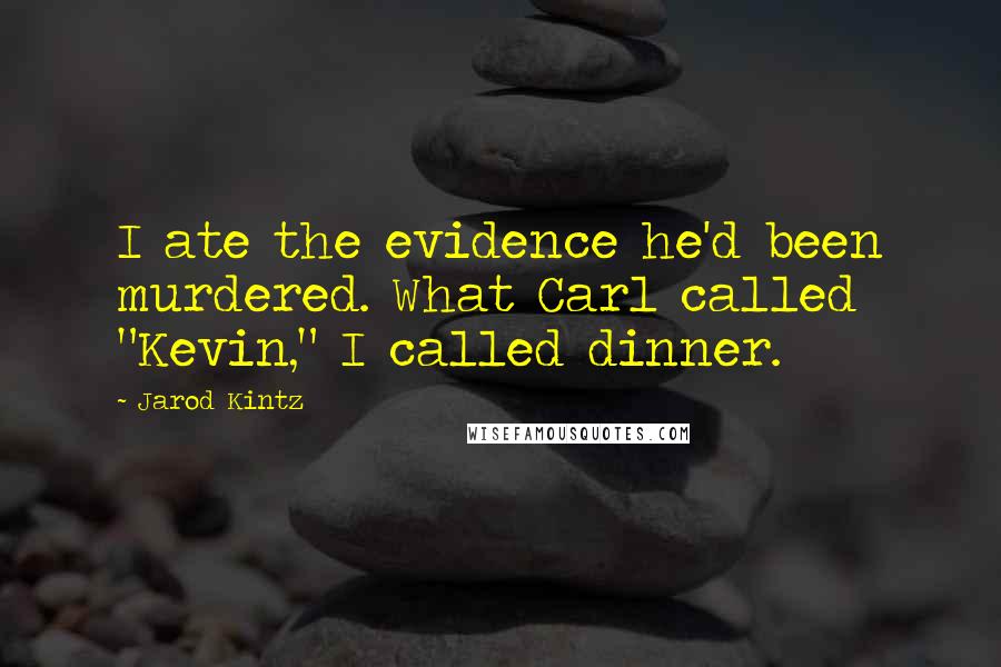 Jarod Kintz Quotes: I ate the evidence he'd been murdered. What Carl called "Kevin," I called dinner.