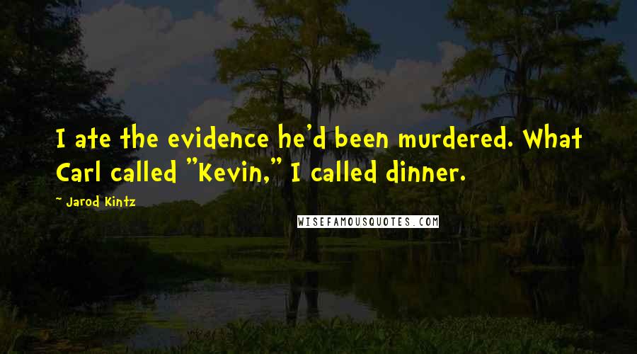 Jarod Kintz Quotes: I ate the evidence he'd been murdered. What Carl called "Kevin," I called dinner.