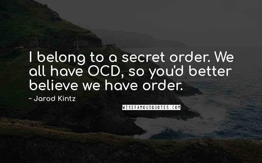 Jarod Kintz Quotes: I belong to a secret order. We all have OCD, so you'd better believe we have order.