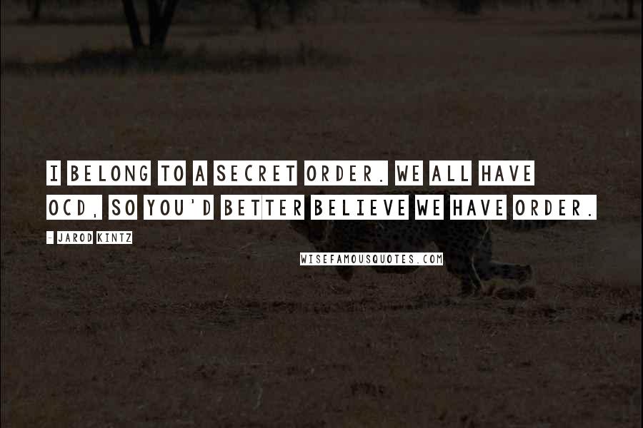 Jarod Kintz Quotes: I belong to a secret order. We all have OCD, so you'd better believe we have order.