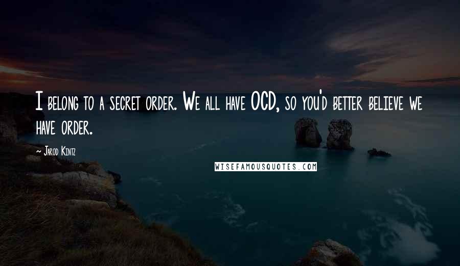 Jarod Kintz Quotes: I belong to a secret order. We all have OCD, so you'd better believe we have order.