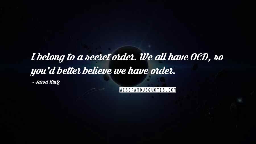 Jarod Kintz Quotes: I belong to a secret order. We all have OCD, so you'd better believe we have order.