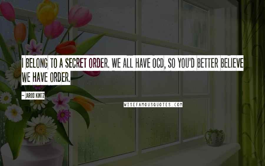 Jarod Kintz Quotes: I belong to a secret order. We all have OCD, so you'd better believe we have order.