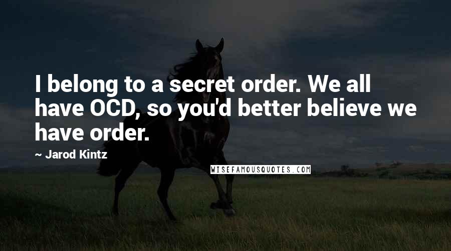 Jarod Kintz Quotes: I belong to a secret order. We all have OCD, so you'd better believe we have order.