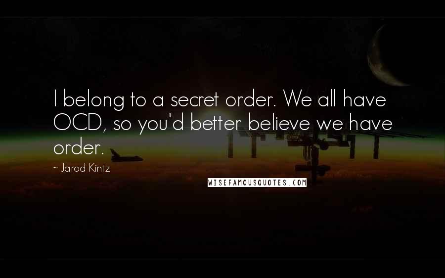 Jarod Kintz Quotes: I belong to a secret order. We all have OCD, so you'd better believe we have order.