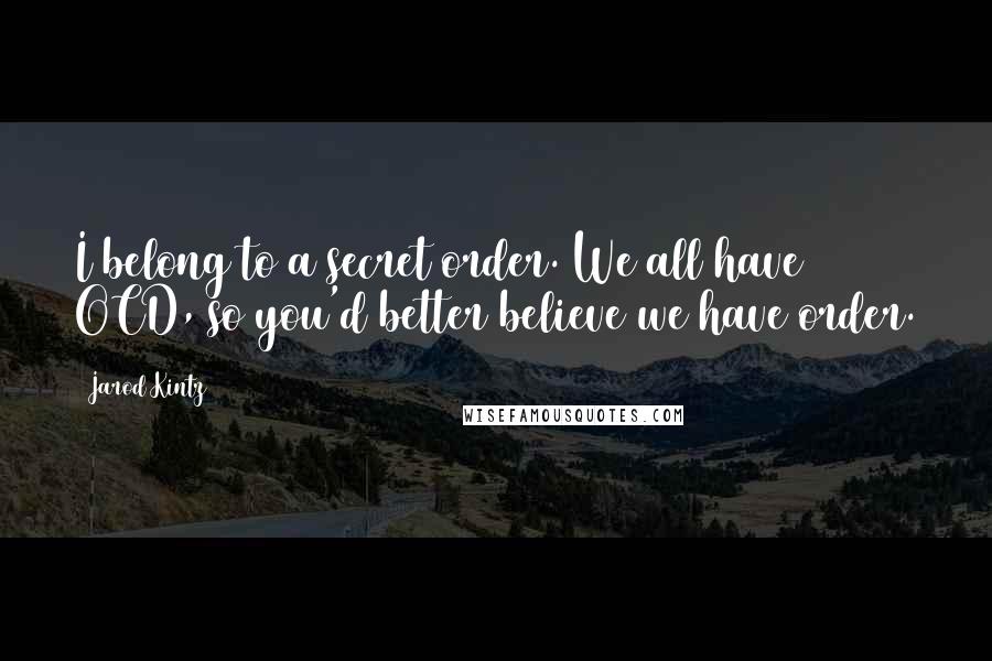 Jarod Kintz Quotes: I belong to a secret order. We all have OCD, so you'd better believe we have order.