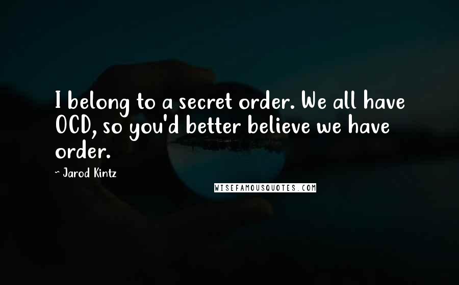 Jarod Kintz Quotes: I belong to a secret order. We all have OCD, so you'd better believe we have order.