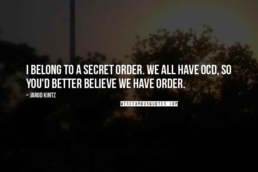 Jarod Kintz Quotes: I belong to a secret order. We all have OCD, so you'd better believe we have order.