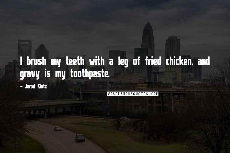 Jarod Kintz Quotes: I brush my teeth with a leg of fried chicken, and gravy is my toothpaste.